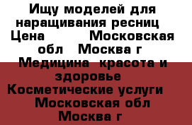 Ищу моделей для наращивания ресниц › Цена ­ 500 - Московская обл., Москва г. Медицина, красота и здоровье » Косметические услуги   . Московская обл.,Москва г.